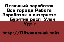 Отличный заработок - Все города Работа » Заработок в интернете   . Бурятия респ.,Улан-Удэ г.
